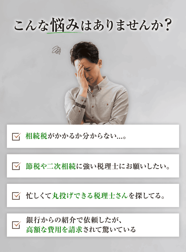 【共感タイトル】 こんな悩みはありませんか？ 【具体的な共感訴求】 ・相続税がかかるか分からない...。 ・節税や二次相続に強い税理士にお願いしたい。 ・忙しくて丸投げできる税理士さんを探してる。 ・銀行からの紹介で依頼したが、高額な費用を請求されて驚いている